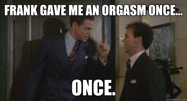 Frank gave me an orgasm once... ONCE.  Johnny dangerously