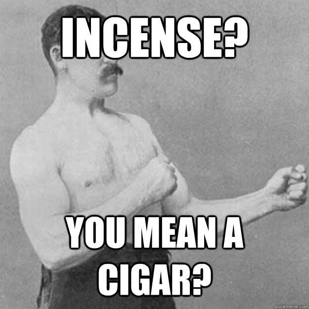 Incense? You mean a cigar?  overly manly man