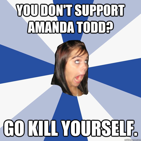 You don't support Amanda Todd? Go kill yourself.  Annoying Facebook Girl