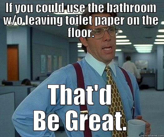 IF YOU COULD USE THE BATHROOM W/O LEAVING TOILET PAPER ON THE FLOOR. THAT'D BE GREAT. Office Space Lumbergh