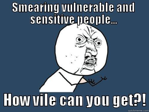 SMEARING VULNERABLE AND SENSITIVE PEOPLE...   HOW VILE CAN YOU GET?! Y U No