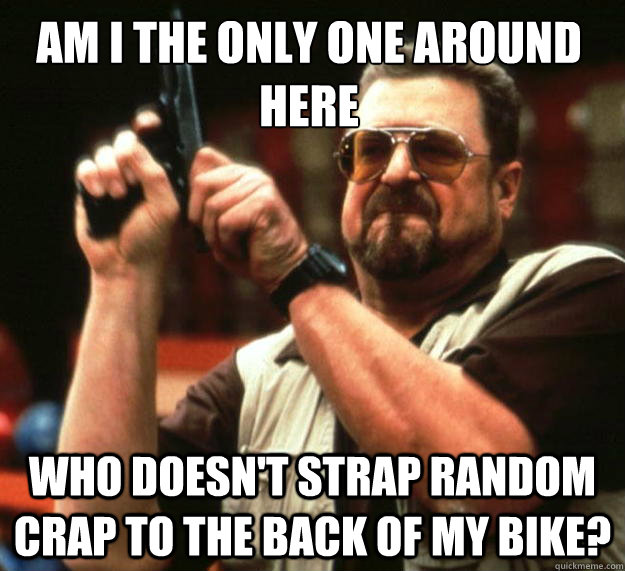 Am I the only one around here who doesn't strap random crap to the back of my bike?  Walter