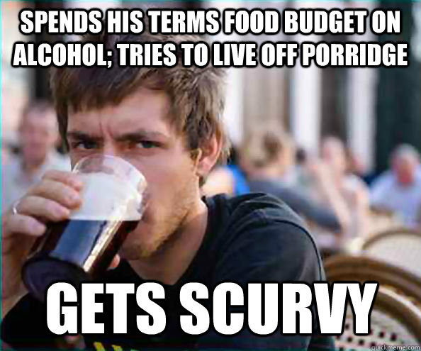 spends his terms food budget on alcohol; tries to live off porridge gets scurvy  Lazy College Senior