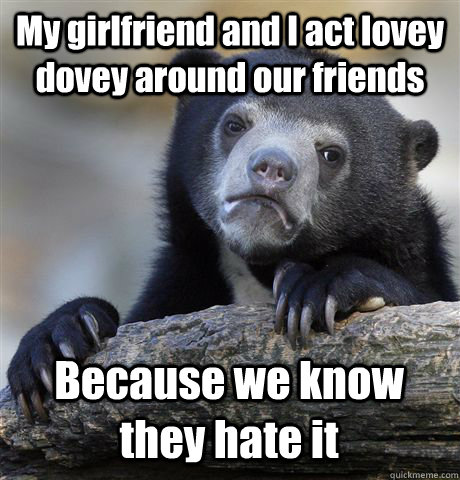 My girlfriend and I act lovey dovey around our friends  Because we know they hate it   Confession Bear