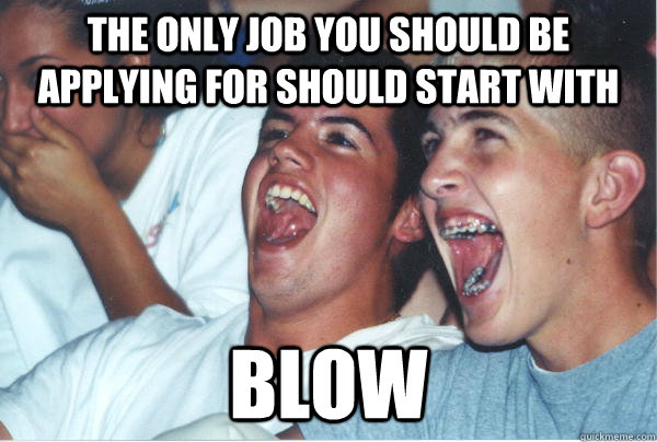 the only job you should be applying for should start with blow  Immature High Schoolers