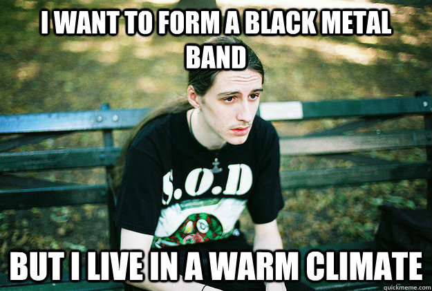 I want to form a black metal band  But I live in a warm climate  - I want to form a black metal band  But I live in a warm climate   Misc