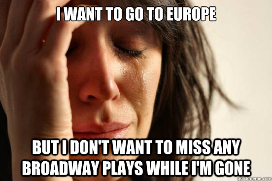 I want to go to Europe But I don't want to miss any Broadway plays while I'm gone  First World Problems