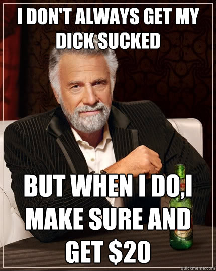 I don't always get my dick sucked but when I do,i make sure and get $20 - I don't always get my dick sucked but when I do,i make sure and get $20  The Most Interesting Man In The World