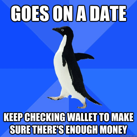 Goes on a date Keep checking wallet to make sure there's enough money  Socially Awkward Penguin