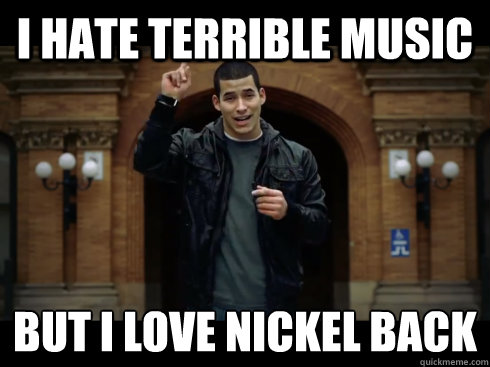 i hate terrible music but i love nickel back  