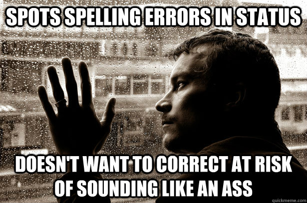 spots spelling errors in status doesn't want to correct at risk of sounding like an ass  Over-Educated Problems