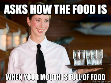 Asks how the food is when your mouth is full of food  