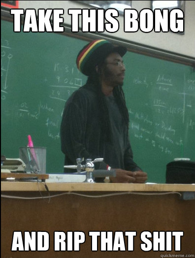 Take this bong and rip that shit  Rasta Science Teacher