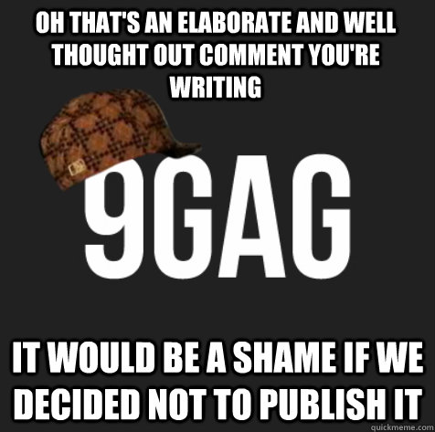 it would be a shame if we decided not to publish it Oh that's an elaborate and well thought out comment you're writing  Scumbag 9gag