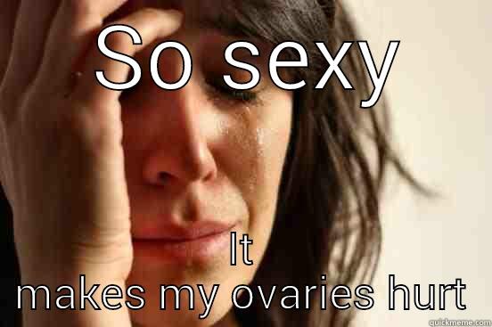 sexy and he knows it -  SO SEXY IT MAKES MY OVARIES HURT First World Problems