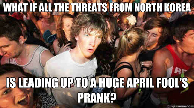 What if all the threats from North Korea Is leading up to a huge April Fool's prank?  Sudden Clarity Clarence