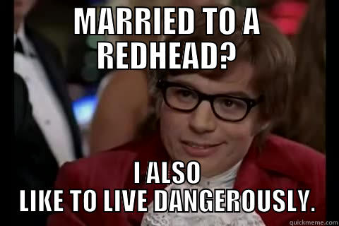 MARRIED TO A REDHEAD? I ALSO LIKE TO LIVE DANGEROUSLY. live dangerously 