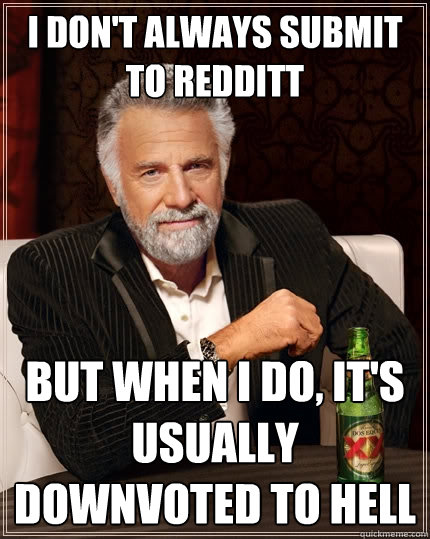 I don't always submit to redditt But when I do, it's usually downvoted to hell  The Most Interesting Man In The World