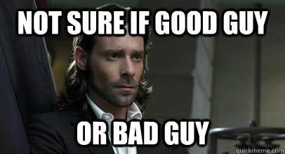 Not sure if good guy or bad guy  Gaius Baltar