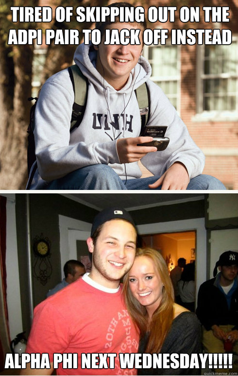 tired of skipping out on the adpi pair to jack off instead  alpha phi next wednesday!!!!!  1 month later