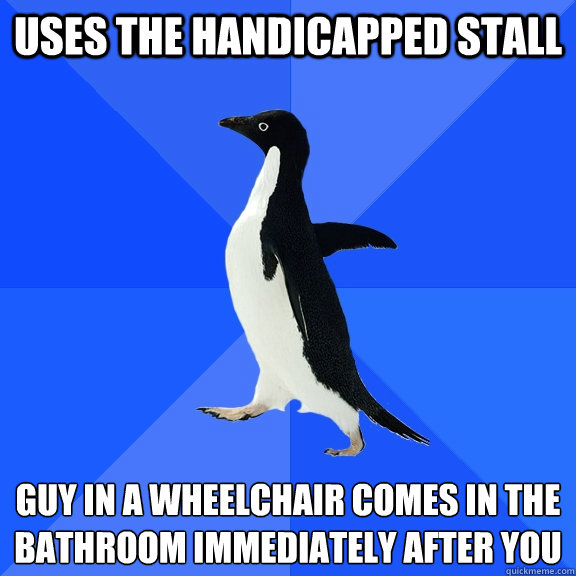uses the handicapped stall guy in a wheelchair comes in the bathroom immediately after you  Socially Awkward Penguin
