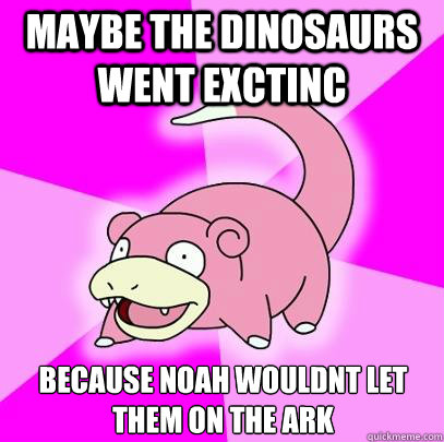 Maybe the dinosaurs went exctinc because Noah wouldnt let them on the ark  Slowpoke