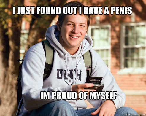 i just found out i have a penis im proud of myself  College Freshman