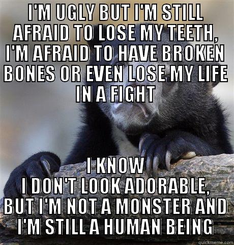 I'M UGLY BUT I'M STILL AFRAID TO LOSE MY TEETH, I'M AFRAID TO HAVE BROKEN BONES OR EVEN LOSE MY LIFE IN A FIGHT I KNOW I DON'T LOOK ADORABLE, BUT I'M NOT A MONSTER AND I'M STILL A HUMAN BEING Confession Bear