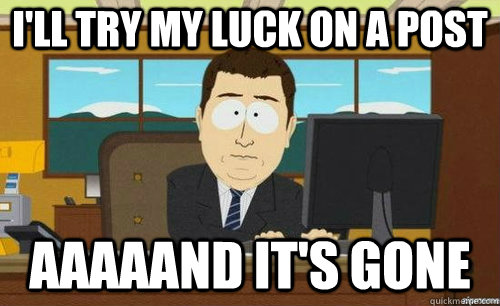 I'LL TRY MY LUCK ON A POST AAAAAND IT'S GONE  anditsgone