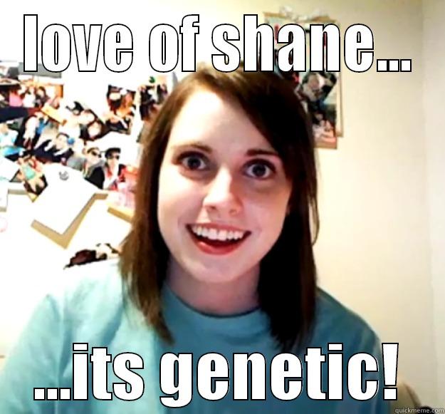 LOVE OF SHANE... ...ITS GENETIC! Overly Attached Girlfriend