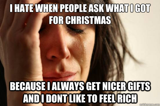 I hate when people ask what i got for christmas because i always get nicer gifts and i dont like to feel rich   First World Problems