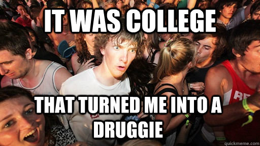 it was college that turned me into a druggie - it was college that turned me into a druggie  Sudden Clarity Clarence