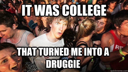 it was college that turned me into a druggie  Sudden Clarity Clarence