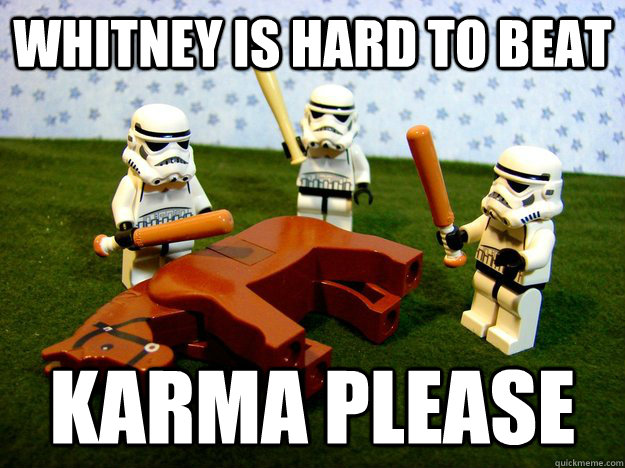 Whitney is hard to beat Karma please  Dead Horse