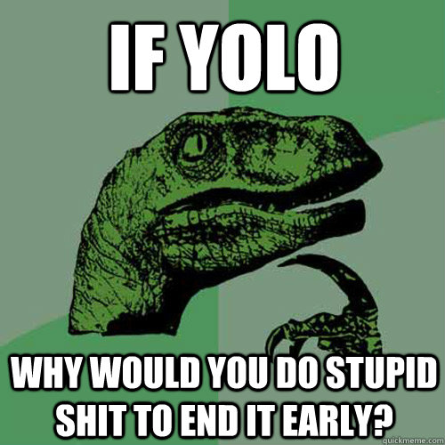If YOLO Why would you do stupid shit to end it early?  - If YOLO Why would you do stupid shit to end it early?   Philosoraptor