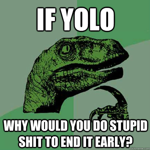 If YOLO Why would you do stupid shit to end it early?   Philosoraptor
