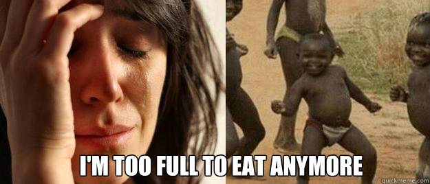  I'm too full to eat anymore  First World Problems  Third World Success