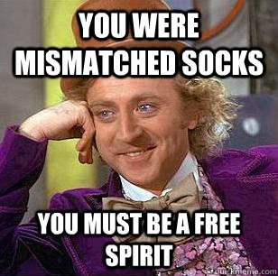 You were mismatched socks you must be a free spirit  Condescending Wonka