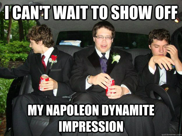 I can't wait to show off My napoleon dynamite impression  Prom Night Guy