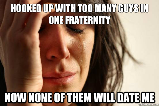 hooked up with too many guys in one fraternity now none of them will date me  First World Problems