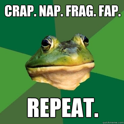 CRAP. NAP. FRAG. FAP. Repeat.  Foul Bachelor Frog