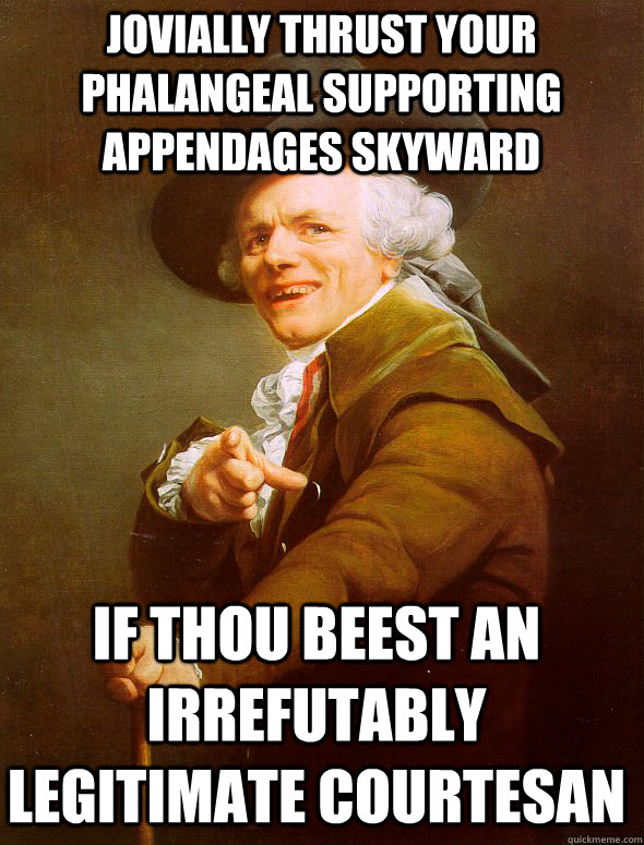 Jovially thrust your phalangeal supporting appendages skyward If thou beest an irrefutably legitimate courtesan  Joseph Ducreux