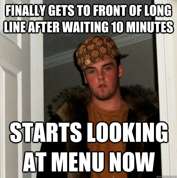 finally gets to front of long line after waiting 10 minutes starts looking at menu now - finally gets to front of long line after waiting 10 minutes starts looking at menu now  Scumbag Steve