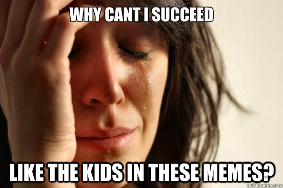 why cant i succeed like the kids in these memes?  First World Problems