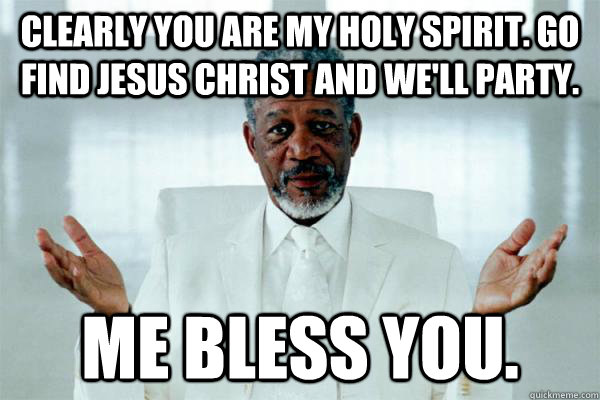 Clearly you are my Holy Spirit. Go find Jesus Christ and we'll party. Me Bless You. - Clearly you are my Holy Spirit. Go find Jesus Christ and we'll party. Me Bless You.  Morgan freeman GOD