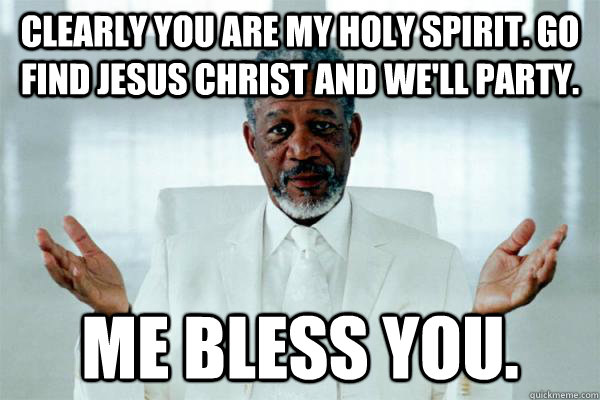 Clearly you are my Holy Spirit. Go find Jesus Christ and we'll party. Me Bless You. - Clearly you are my Holy Spirit. Go find Jesus Christ and we'll party. Me Bless You.  Morgan freeman GOD