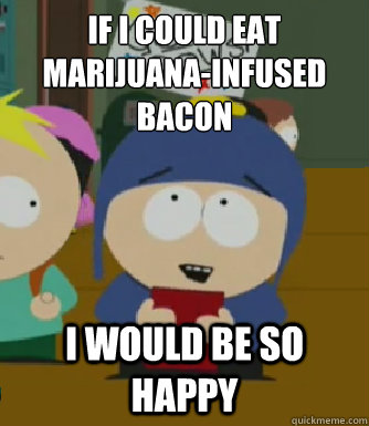 If I could eat marijuana-infused bacon I would be so happy  Craig - I would be so happy