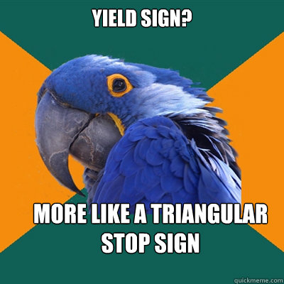 yield sign?  more like a triangular stop sign  Paranoid Parrot