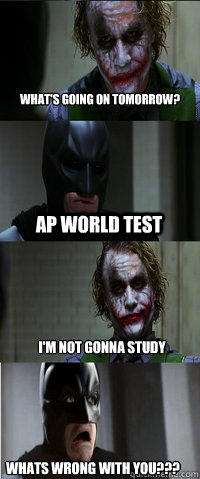 AP World Test I'm not gonna study whats wrong with you??? What's going on tomorrow?  