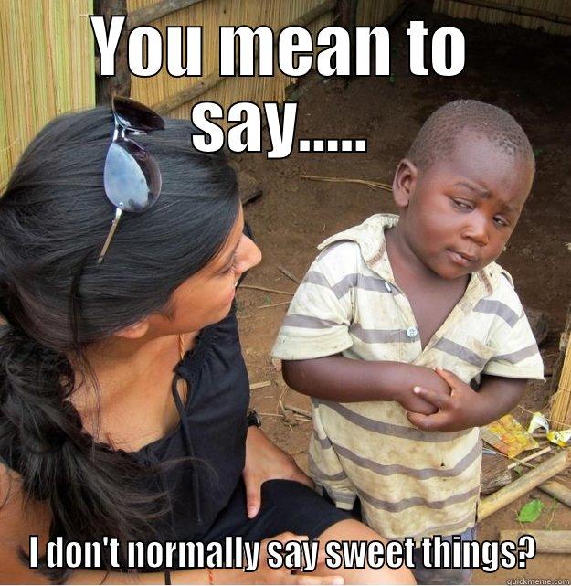 YOU MEAN TO SAY..... I DON'T NORMALLY SAY SWEET THINGS? Skeptical Third World Kid
